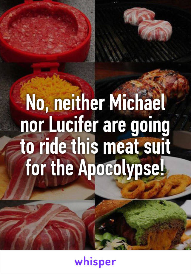 No, neither Michael nor Lucifer are going to ride this meat suit for the Apocolypse!