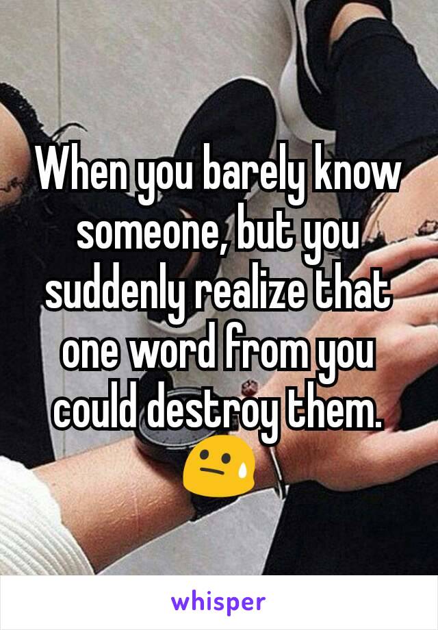 When you barely know someone, but you suddenly realize that one word from you could destroy them.😓