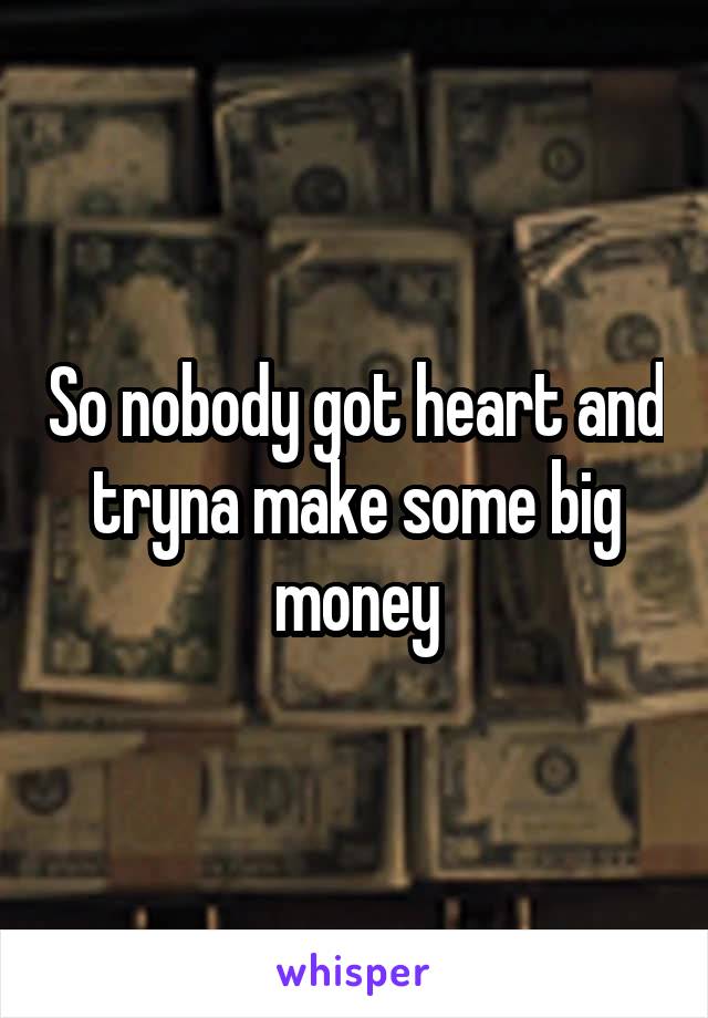 So nobody got heart and tryna make some big money