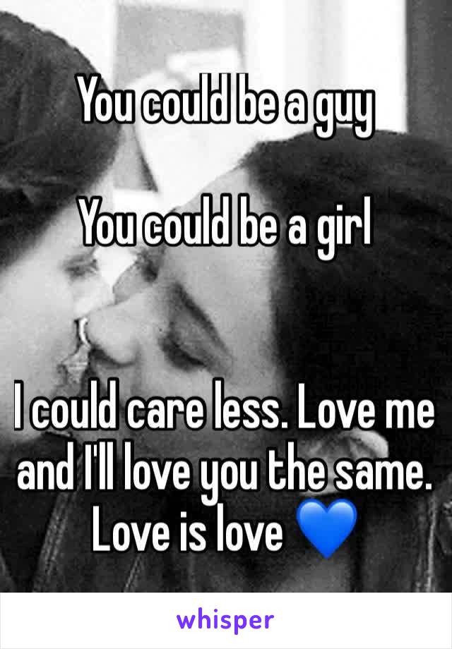 You could be a guy

You could be a girl


I could care less. Love me and I'll love you the same. Love is love 💙