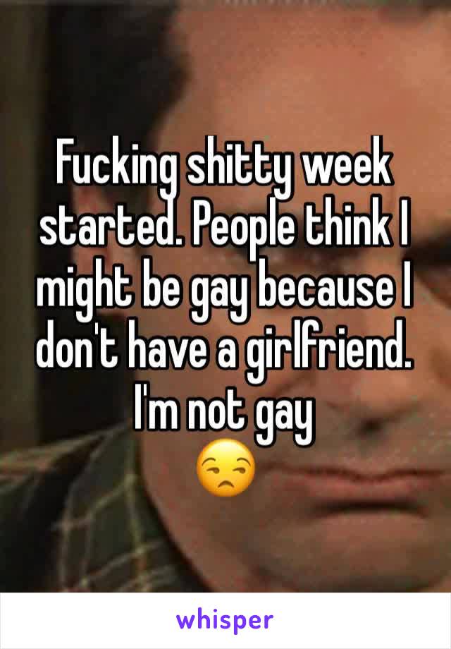 Fucking shitty week started. People think I might be gay because I don't have a girlfriend. I'm not gay
😒