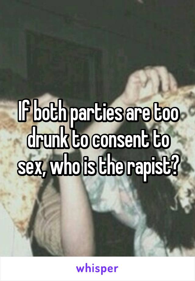 If both parties are too drunk to consent to sex, who is the rapist?