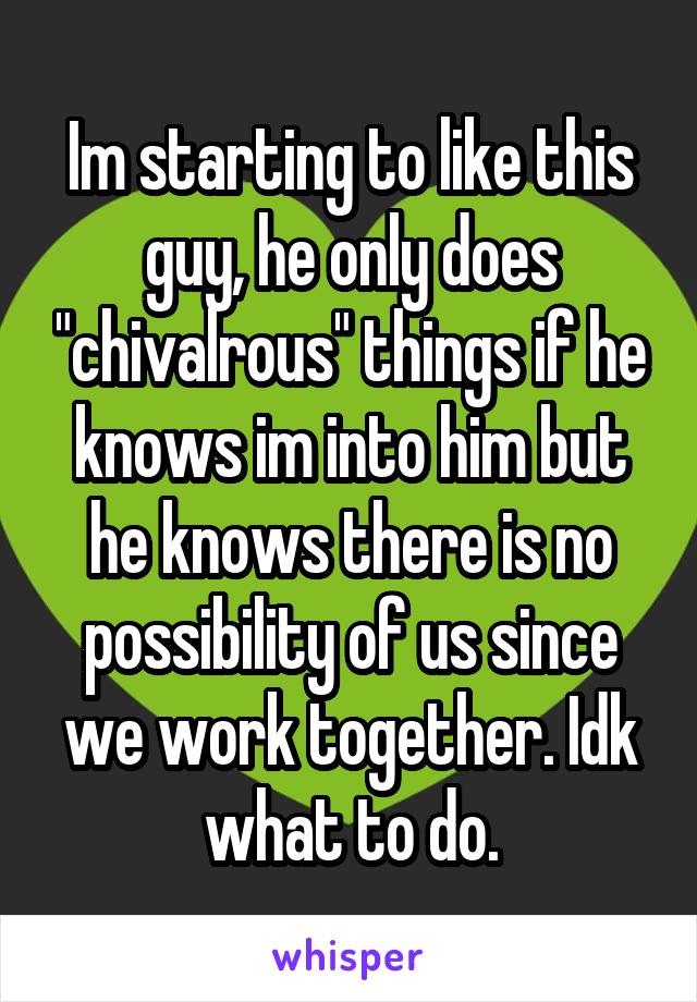 Im starting to like this guy, he only does "chivalrous" things if he knows im into him but he knows there is no possibility of us since we work together. Idk what to do.