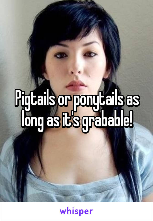 Pigtails or ponytails as long as it's grabable!