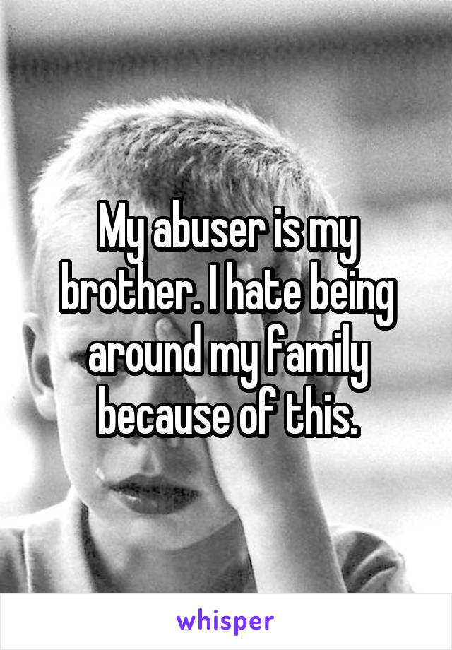 My abuser is my brother. I hate being around my family because of this.