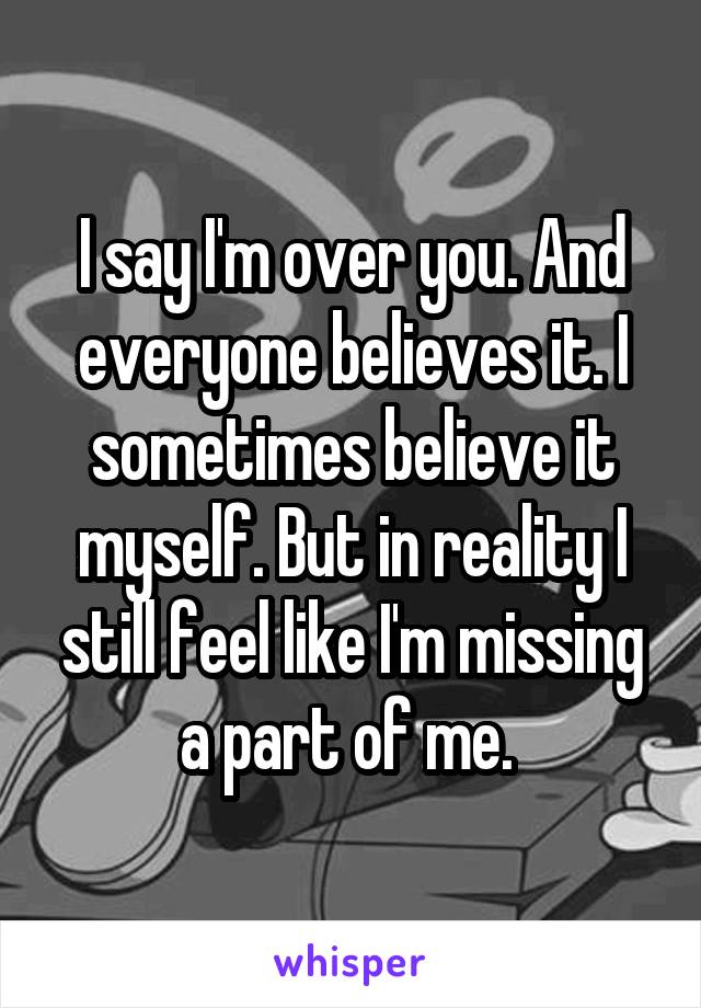 I say I'm over you. And everyone believes it. I sometimes believe it myself. But in reality I still feel like I'm missing a part of me. 