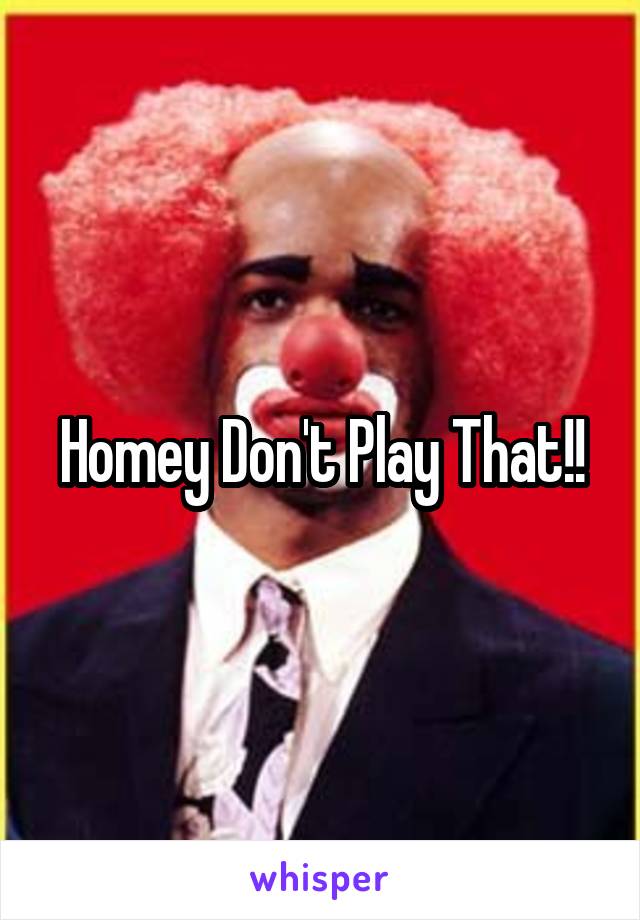 Homey Don't Play That!!