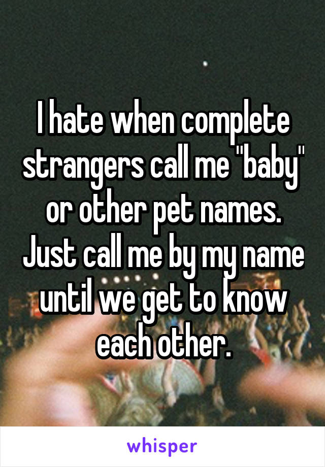 I hate when complete strangers call me "baby" or other pet names. Just call me by my name until we get to know each other.