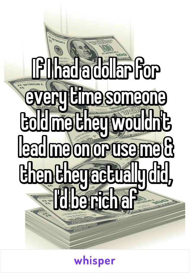 If I had a dollar for every time someone told me they wouldn't lead me on or use me & then they actually did, I'd be rich af