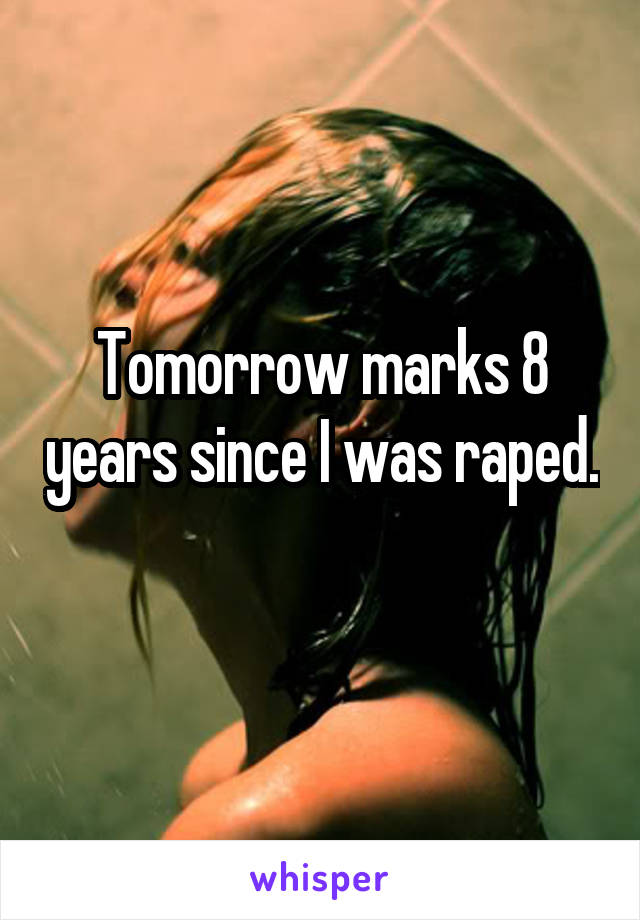 Tomorrow marks 8 years since I was raped. 