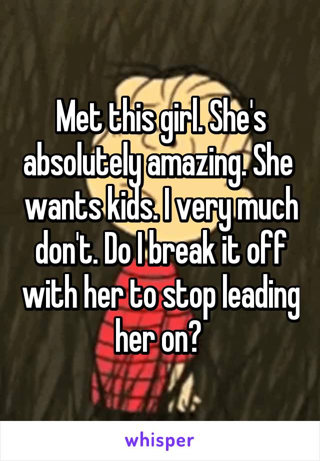 Met this girl. She's absolutely amazing. She  wants kids. I very much don't. Do I break it off with her to stop leading her on? 