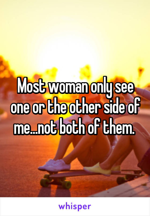 Most woman only see one or the other side of me...not both of them. 