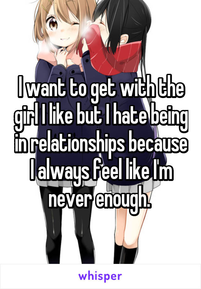 I want to get with the girl I like but I hate being in relationships because I always feel like I'm never enough. 