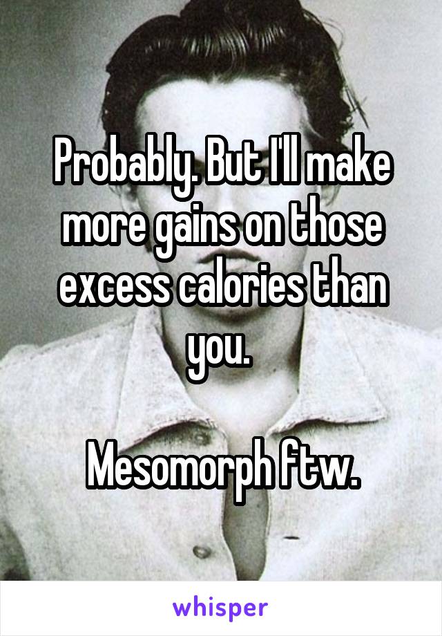 Probably. But I'll make more gains on those excess calories than you. 

Mesomorph ftw.