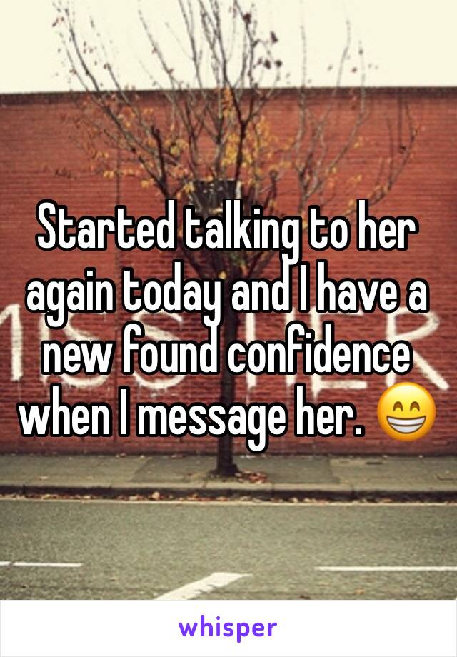 Started talking to her again today and I have a new found confidence when I message her. 😁