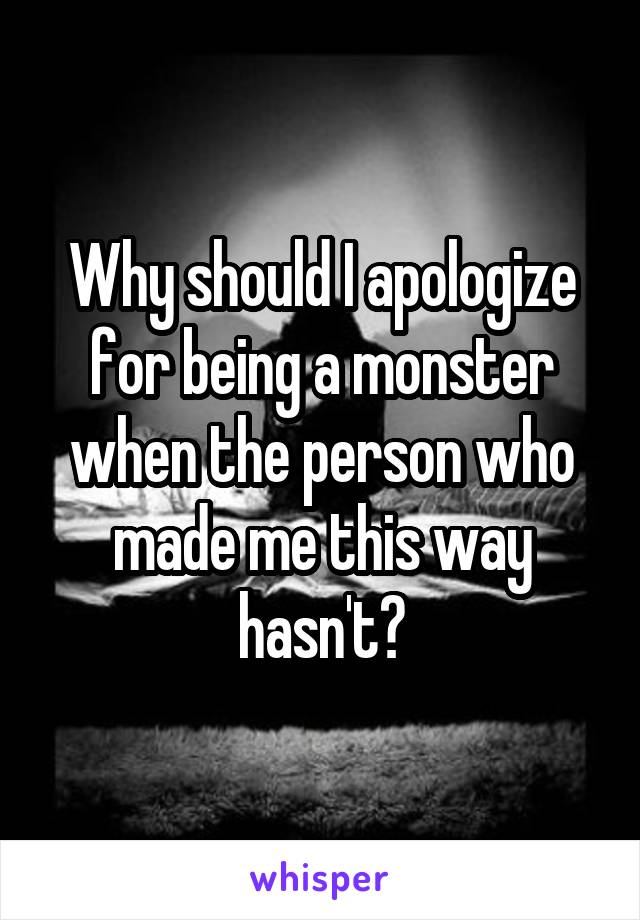 Why should I apologize for being a monster when the person who made me this way hasn't?