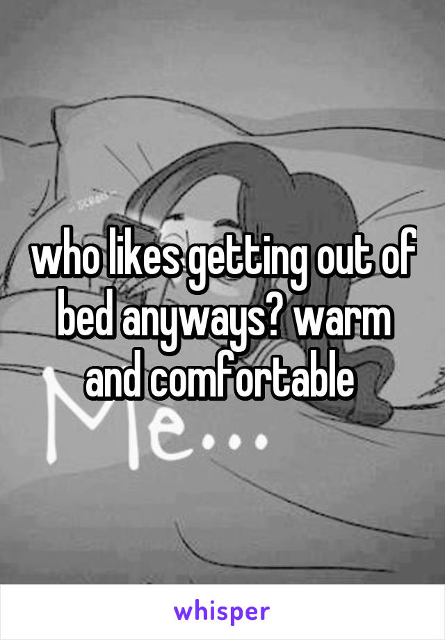 who likes getting out of bed anyways? warm and comfortable 