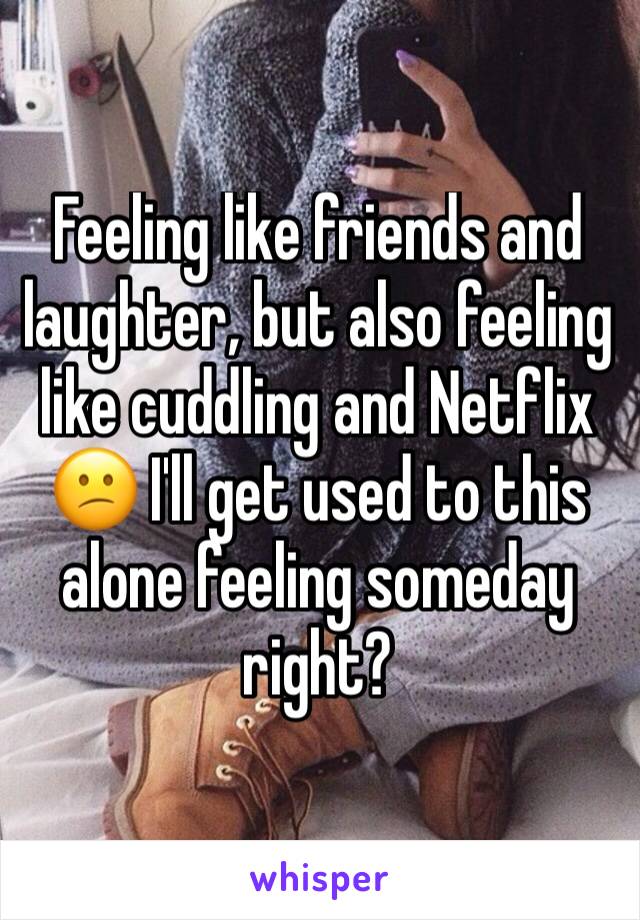 Feeling like friends and laughter, but also feeling like cuddling and Netflix 😕 I'll get used to this alone feeling someday right? 