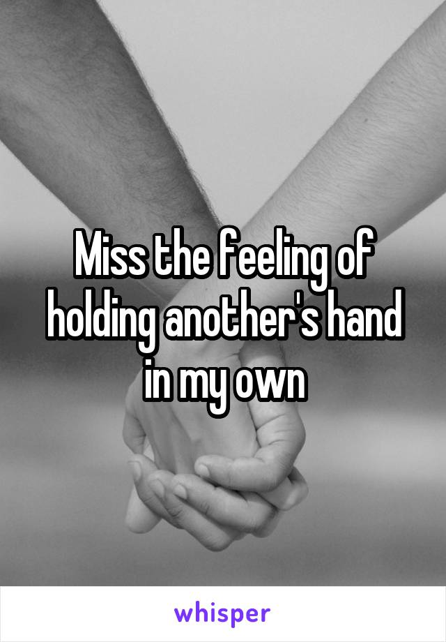 Miss the feeling of holding another's hand in my own