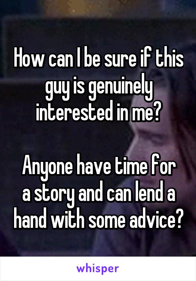 How can I be sure if this guy is genuinely interested in me?

Anyone have time for a story and can lend a hand with some advice?