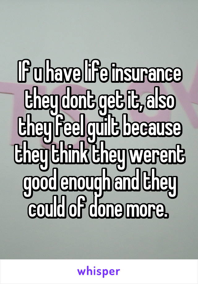 If u have life insurance they dont get it, also they feel guilt because they think they werent good enough and they could of done more. 