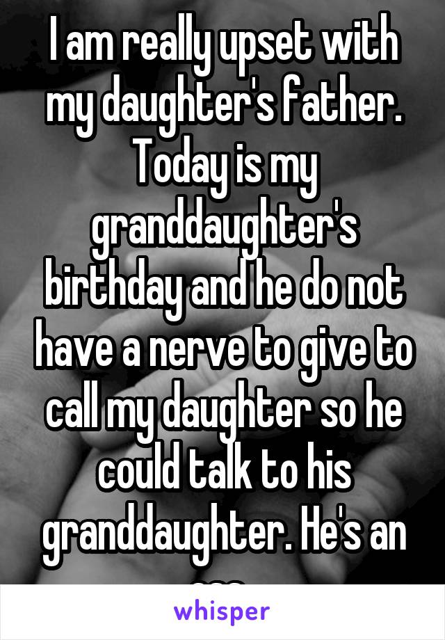 I am really upset with my daughter's father. Today is my granddaughter's birthday and he do not have a nerve to give to call my daughter so he could talk to his granddaughter. He's an ass. 