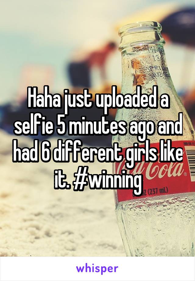 Haha just uploaded a selfie 5 minutes ago and had 6 different girls like it. #winning