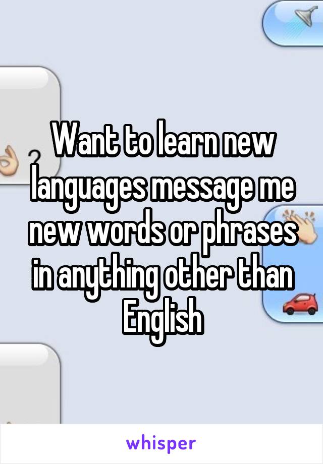 Want to learn new languages message me new words or phrases in anything other than English