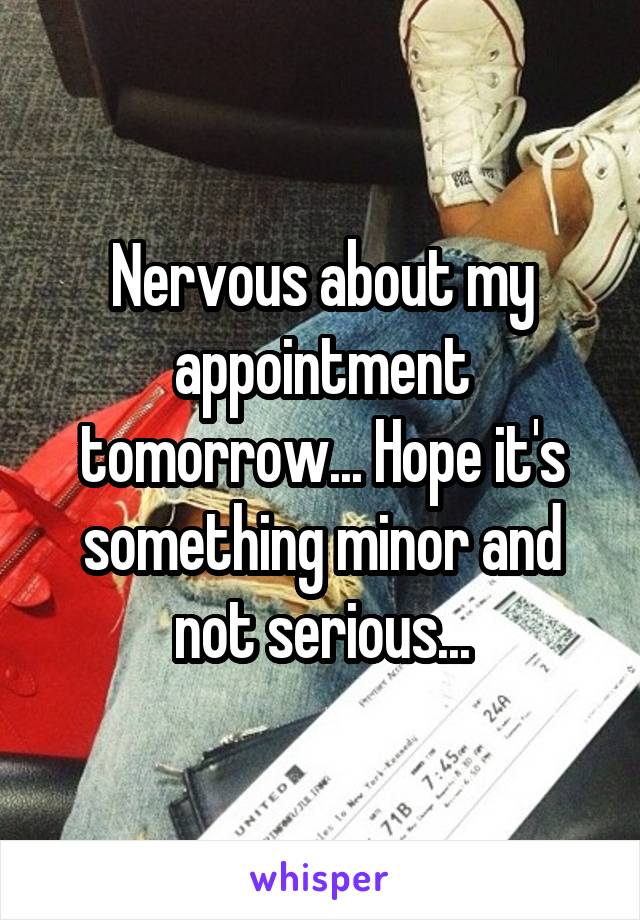 Nervous about my appointment tomorrow... Hope it's something minor and not serious...