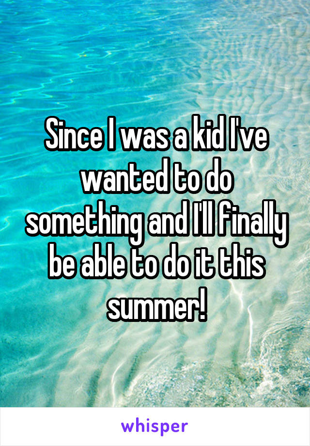 Since I was a kid I've wanted to do something and I'll finally be able to do it this summer!