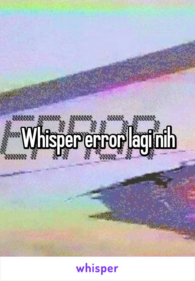 Whisper error lagi nih