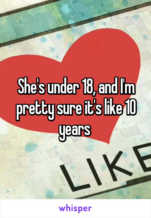 She's under 18, and I'm pretty sure it's like 10 years 