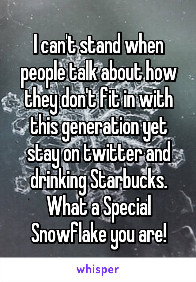 I can't stand when people talk about how they don't fit in with this generation yet stay on twitter and drinking Starbucks. What a Special Snowflake you are!