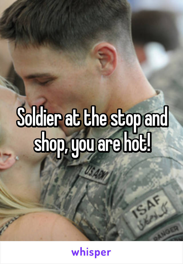 Soldier at the stop and shop, you are hot!