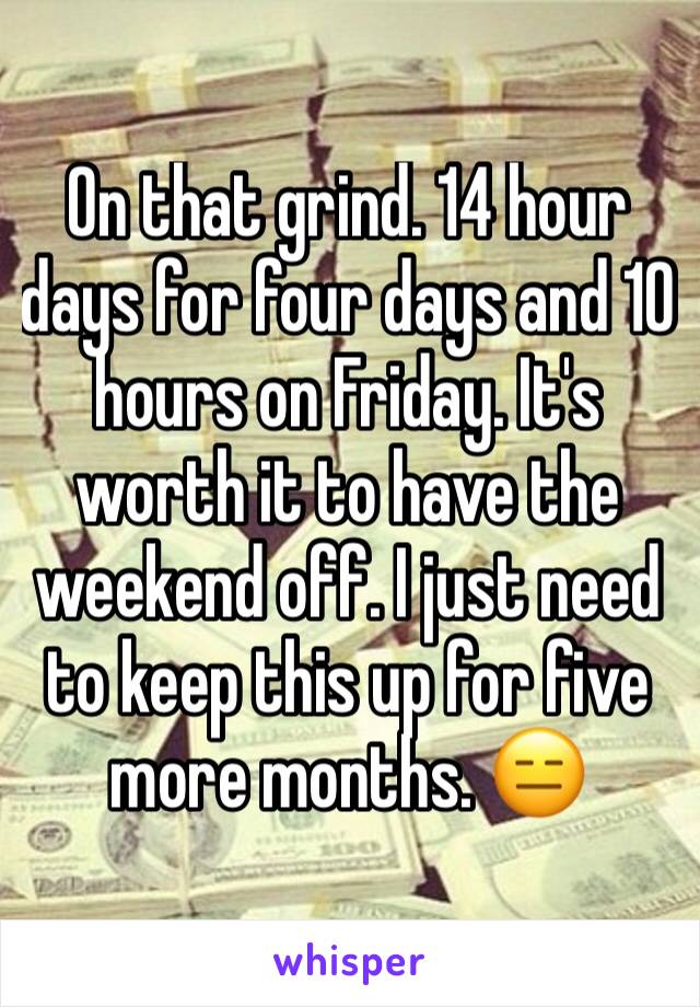 On that grind. 14 hour days for four days and 10 hours on Friday. It's worth it to have the weekend off. I just need to keep this up for five more months. 😑