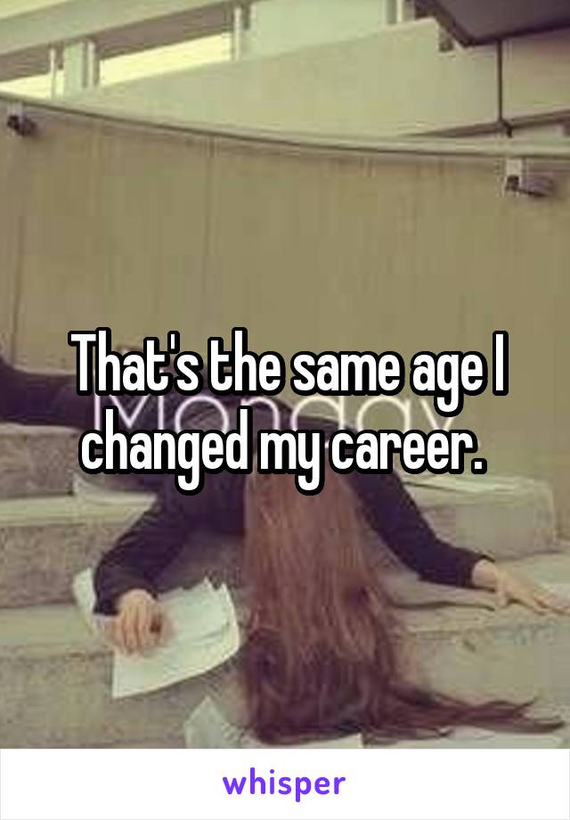 That's the same age I changed my career. 