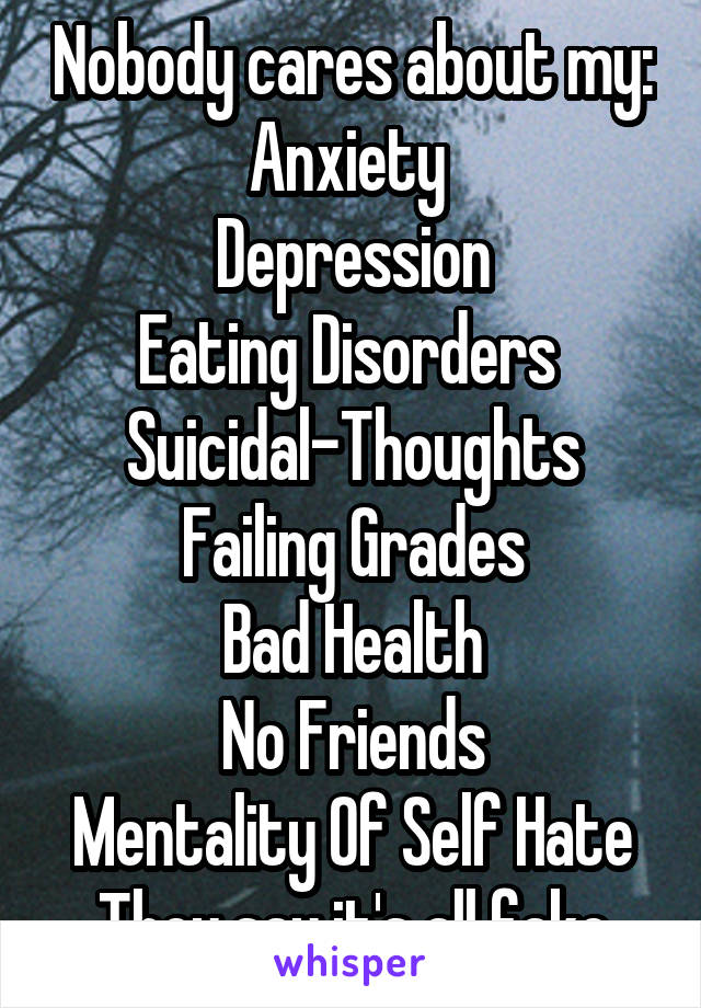 Nobody cares about my:
Anxiety 
Depression
Eating Disorders 
Suicidal-Thoughts
Failing Grades
Bad Health
No Friends
Mentality Of Self Hate
They say it's all fake