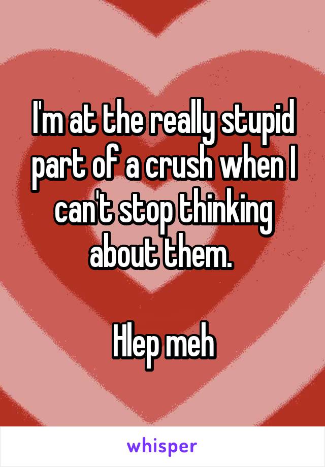 I'm at the really stupid part of a crush when I can't stop thinking about them. 

Hlep meh