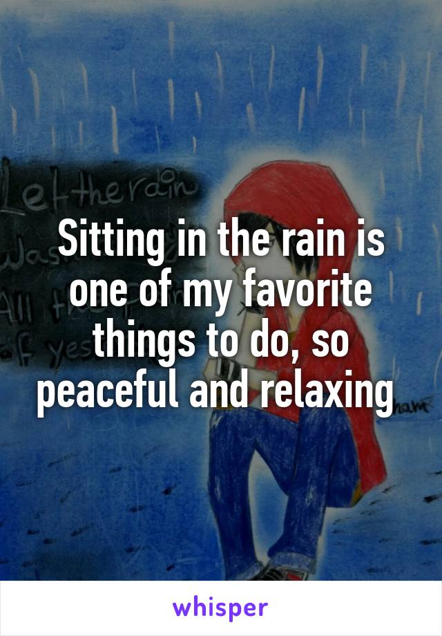 Sitting in the rain is one of my favorite things to do, so peaceful and relaxing 