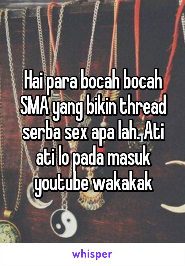 Hai para bocah bocah SMA yang bikin thread serba sex apa lah. Ati ati lo pada masuk youtube wakakak