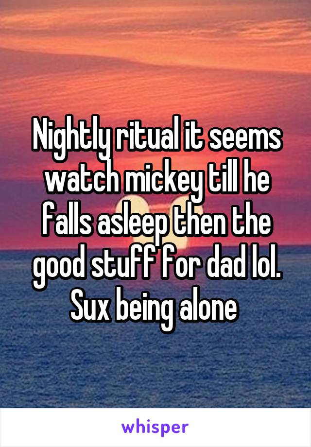 Nightly ritual it seems watch mickey till he falls asleep then the good stuff for dad lol. Sux being alone 