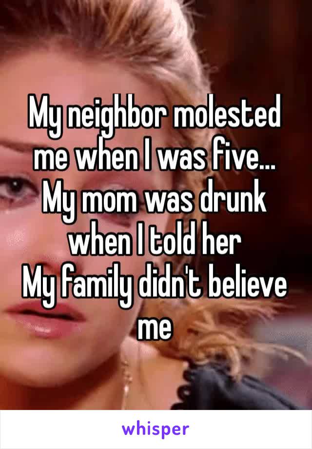 My neighbor molested me when I was five…
My mom was drunk when I told her
My family didn't believe me