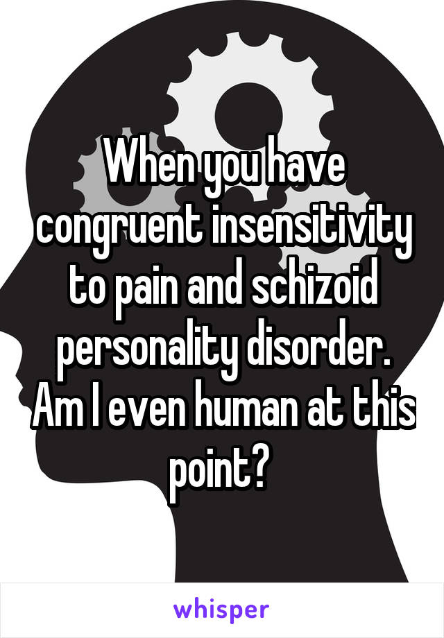 When you have congruent insensitivity to pain and schizoid personality disorder. Am I even human at this point? 