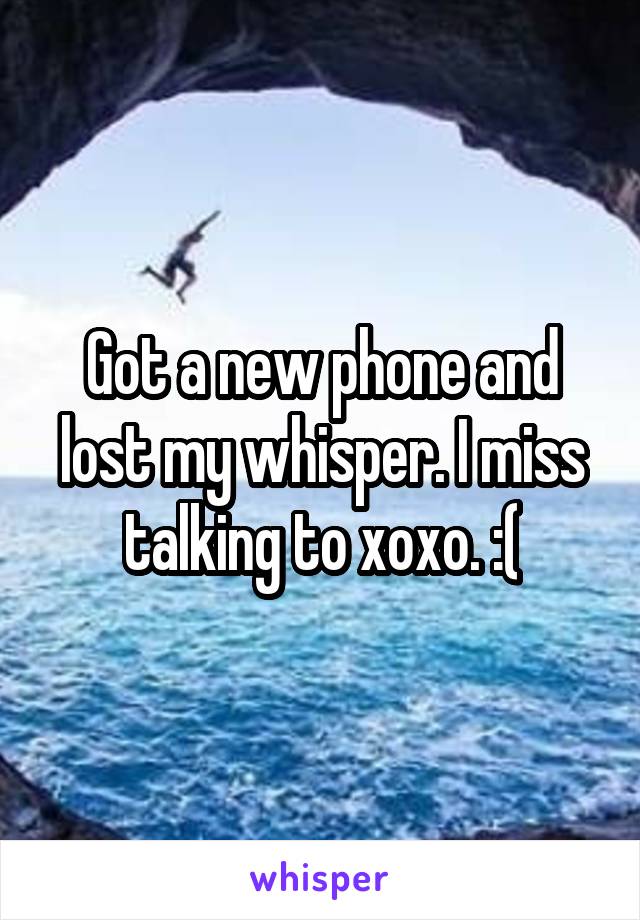 Got a new phone and lost my whisper. I miss talking to xoxo. :(