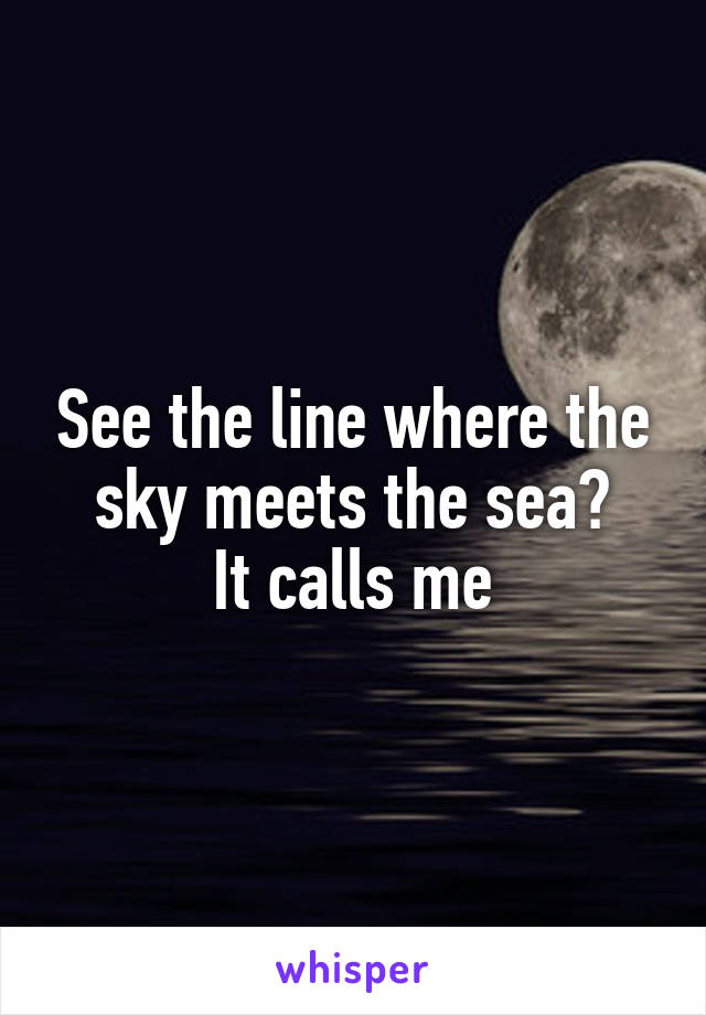 See the line where the sky meets the sea?
It calls me