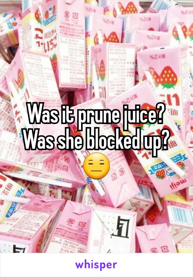 Was it prune juice? Was she blocked up?
😑