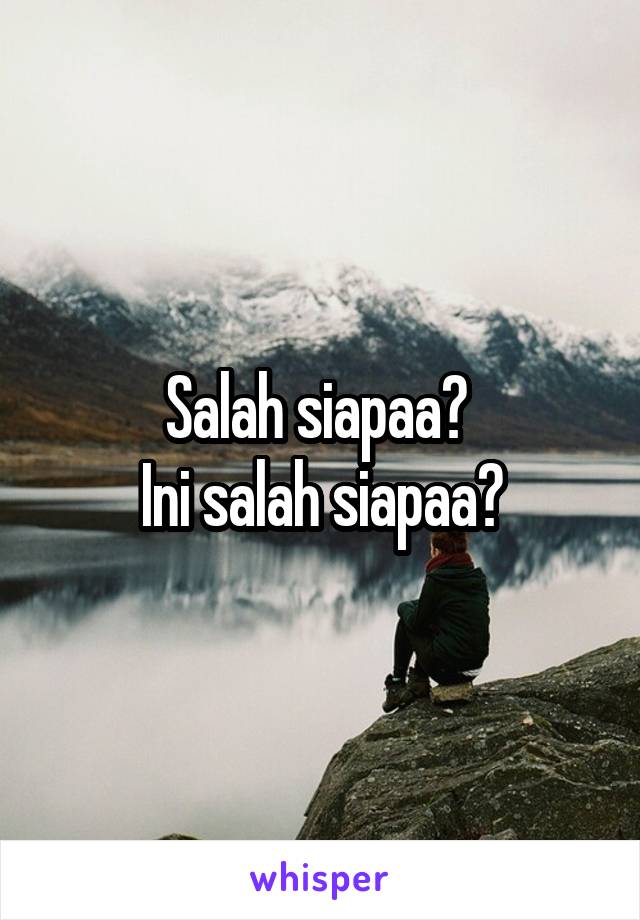 Salah siapaa? 
Ini salah siapaa?