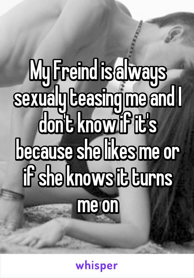 My Freind is always sexualy teasing me and I don't know if it's because she likes me or if she knows it turns me on