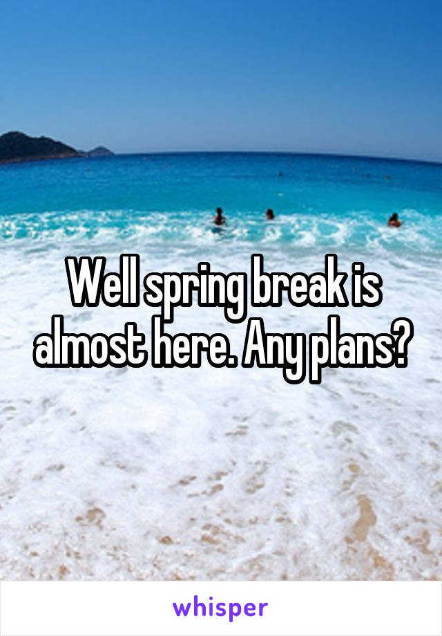 Well spring break is almost here. Any plans?