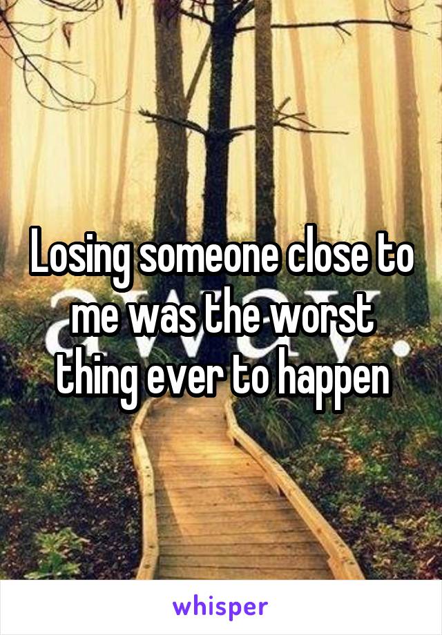 Losing someone close to me was the worst thing ever to happen